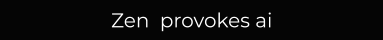 Zen  provokes ai